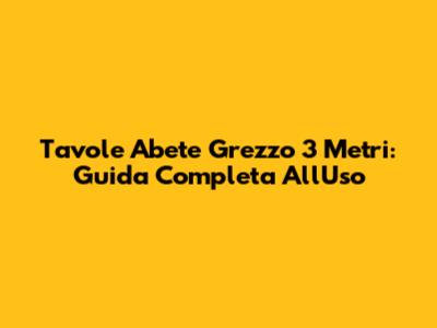 Tavole Abete Grezzo 3 Metri: Guida Completa All'Uso