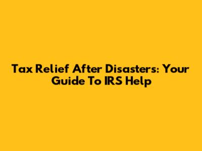 Tax Relief After Disasters: Your Guide To IRS Help