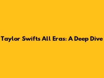 Taylor Swift's All Eras: A Deep Dive