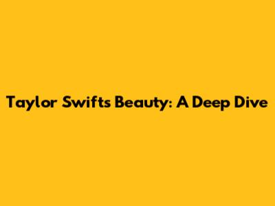 Taylor Swift's Beauty: A Deep Dive