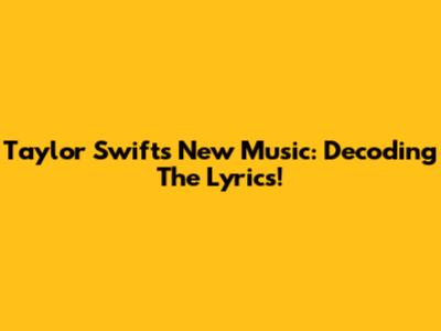 Taylor Swift's New Music: Decoding The Lyrics!