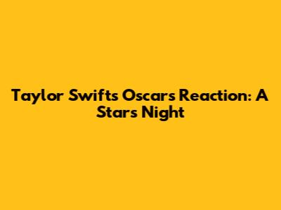 Taylor Swift's Oscars Reaction: A Star's Night
