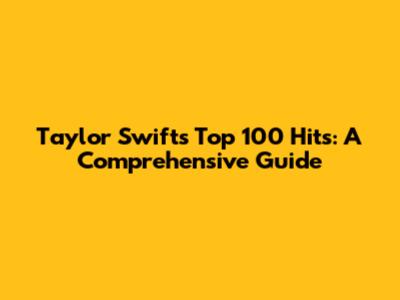 Taylor Swift's Top 100 Hits: A Comprehensive Guide