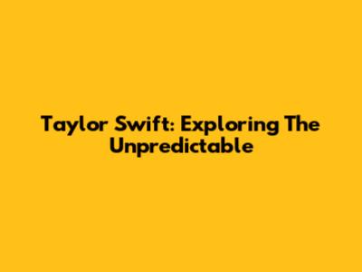 Taylor Swift: Exploring The Unpredictable
