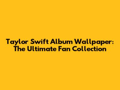 Taylor Swift Album Wallpaper: The Ultimate Fan Collection