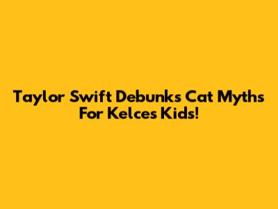 Taylor Swift Debunks Cat Myths For Kelce's Kids!