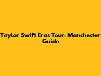 Taylor Swift Eras Tour: Manchester Guide