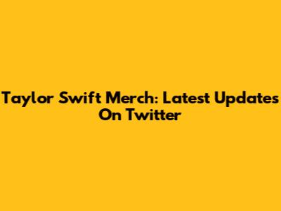 Taylor Swift Merch: Latest Updates On Twitter