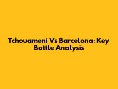 Tchouameni Vs Barcelona: Key Battle Analysis