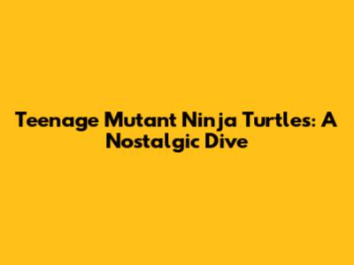 Teenage Mutant Ninja Turtles: A Nostalgic Dive