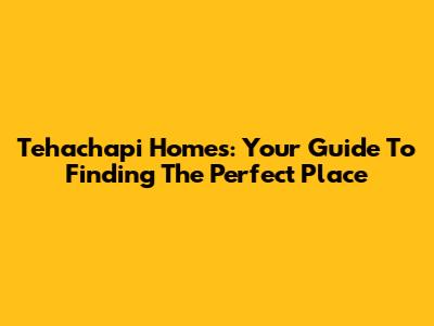 Tehachapi Homes: Your Guide To Finding The Perfect Place
