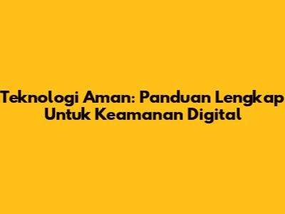 Teknologi Aman: Panduan Lengkap Untuk Keamanan Digital