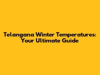 Telangana Winter Temperatures: Your Ultimate Guide