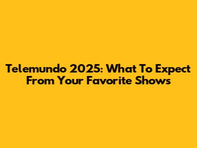 Telemundo 2025: What To Expect From Your Favorite Shows