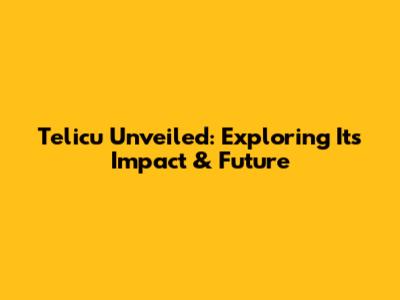 Telicu Unveiled: Exploring Its Impact & Future