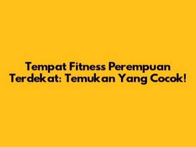Tempat Fitness Perempuan Terdekat: Temukan Yang Cocok!