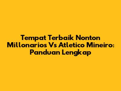 Tempat Terbaik Nonton Millonarios Vs Atletico Mineiro: Panduan Lengkap