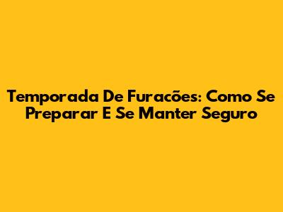 Temporada De Furacões: Como Se Preparar E Se Manter Seguro