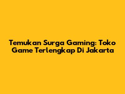 Temukan Surga Gaming: Toko Game Terlengkap Di Jakarta