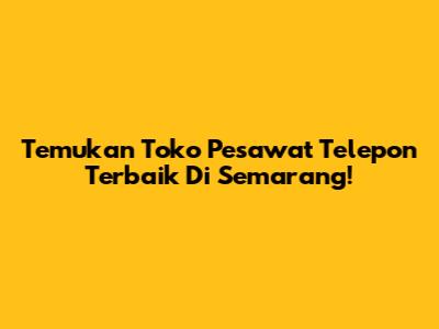Temukan Toko Pesawat Telepon Terbaik Di Semarang!