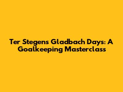 Ter Stegen's Gladbach Days: A Goalkeeping Masterclass