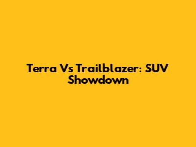 Terra Vs Trailblazer: SUV Showdown