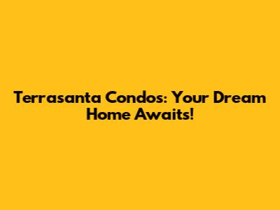 Terrasanta Condos: Your Dream Home Awaits!