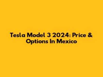 Tesla Model 3 2024: Price & Options In Mexico
