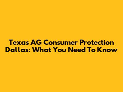 Texas AG Consumer Protection Dallas: What You Need To Know