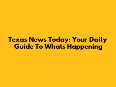 Texas News Today: Your Daily Guide To What's Happening