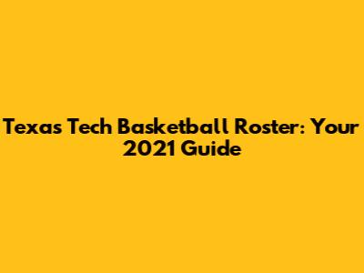 Texas Tech Basketball Roster: Your 2021 Guide