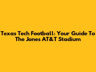 Texas Tech Football: Your Guide To The Jones AT&T Stadium