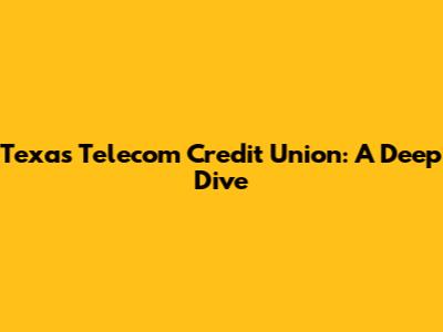 Texas Telecom Credit Union: A Deep Dive