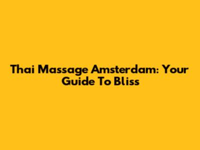 Thai Massage Amsterdam: Your Guide To Bliss