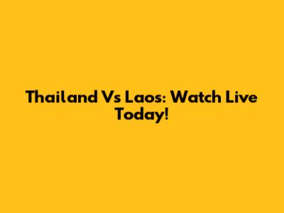 Thailand Vs Laos: Watch Live Today!