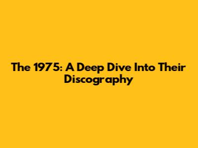 The 1975: A Deep Dive Into Their Discography