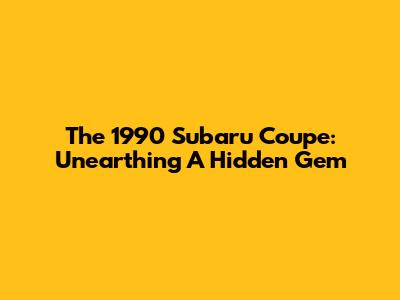 The 1990 Subaru Coupe: Unearthing A Hidden Gem