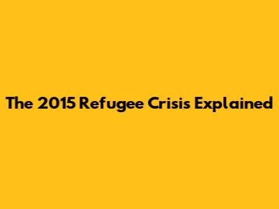 The 2015 Refugee Crisis Explained