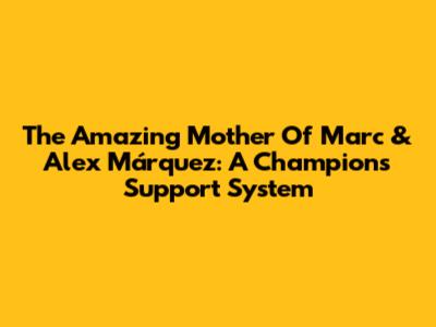 The Amazing Mother Of Marc & Alex Márquez: A Champion's Support System
