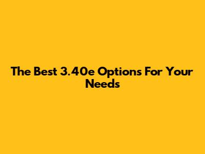 The Best 3.40e Options For Your Needs