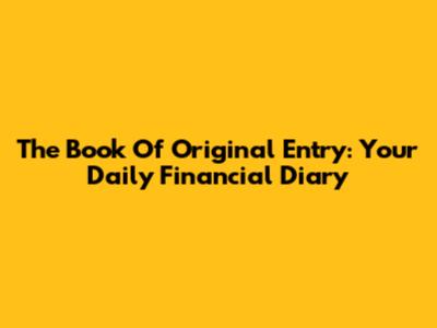 The Book Of Original Entry: Your Daily Financial Diary
