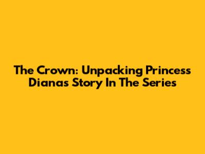 The Crown: Unpacking Princess Diana's Story In The Series