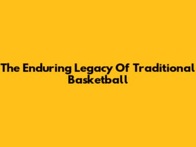 The Enduring Legacy Of Traditional Basketball