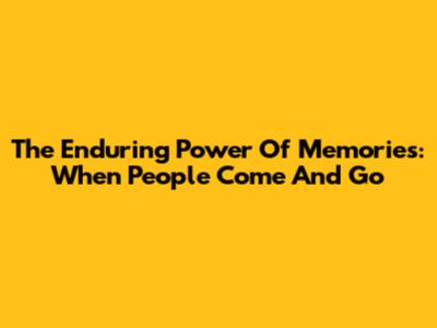 The Enduring Power Of Memories: When People Come And Go