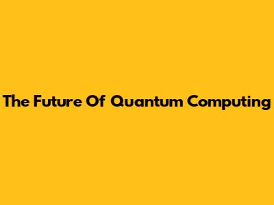 The Future Of Quantum Computing