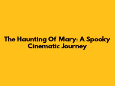 The Haunting Of Mary: A Spooky Cinematic Journey