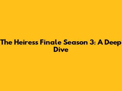 The Heiress Finale Season 3: A Deep Dive
