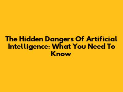 The Hidden Dangers Of Artificial Intelligence: What You Need To Know