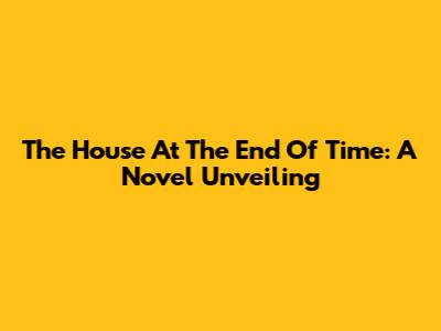 The House At The End Of Time: A Novel Unveiling