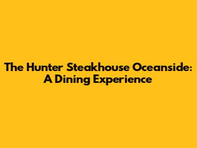 The Hunter Steakhouse Oceanside: A Dining Experience